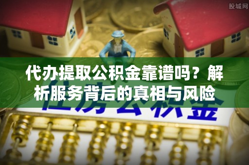 外埔代办提取公积金靠谱吗？解析服务背后的真相与风险