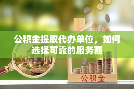 外埔公积金提取代办单位，如何选择可靠的服务商