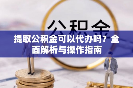 外埔提取公积金可以代办吗？全面解析与操作指南