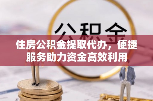 外埔住房公积金提取代办，便捷服务助力资金高效利用