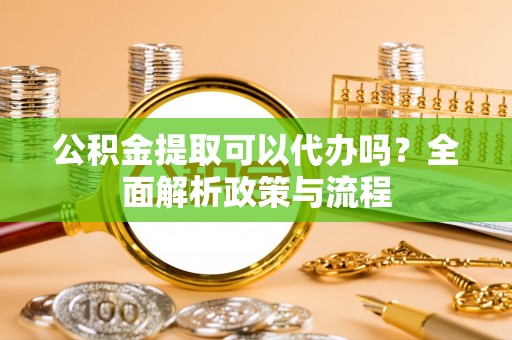 外埔公积金提取可以代办吗？全面解析政策与流程