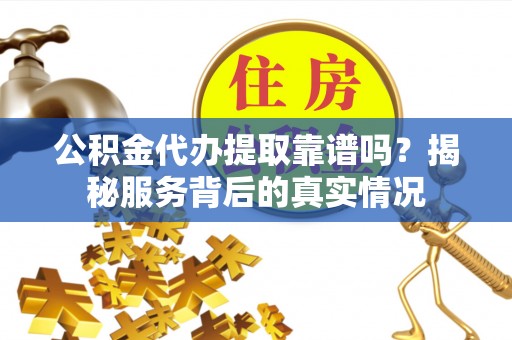 外埔公积金代办提取靠谱吗？揭秘服务背后的真实情况