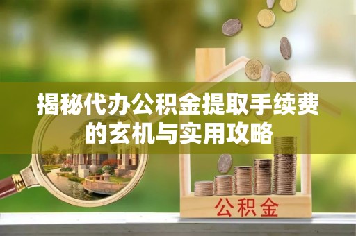 外埔揭秘代办公积金提取手续费的玄机与实用攻略