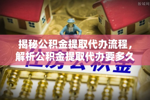 外埔揭秘公积金提取代办流程，解析公积金提取代办要多久的真相
