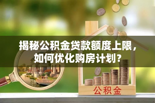外埔揭秘公积金贷款额度上限，如何优化购房计划？