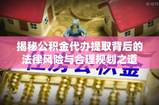 外埔揭秘公积金代办提取背后的法律风险与合理规划之道