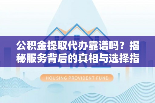 外埔公积金提取代办靠谱吗？揭秘服务背后的真相与选择指南