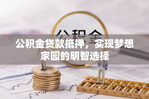 外埔公积金贷款抵押，实现梦想家园的明智选择
