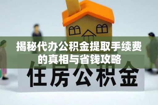 外埔揭秘代办公积金提取手续费的真相与省钱攻略
