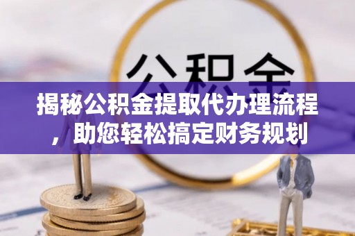 外埔揭秘公积金提取代办理流程，助您轻松搞定财务规划