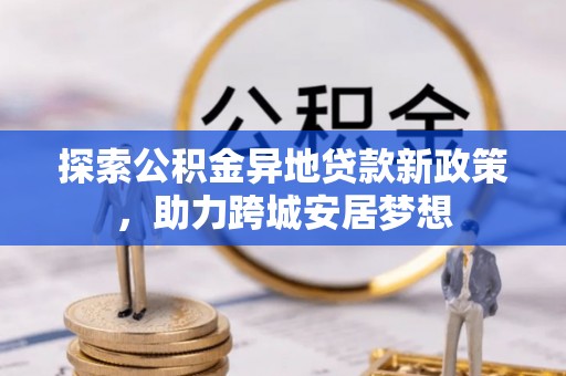 外埔探索公积金异地贷款新政策，助力跨城安居梦想