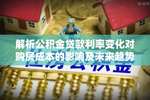 外埔解析公积金贷款利率变化对购房成本的影响及未来趋势