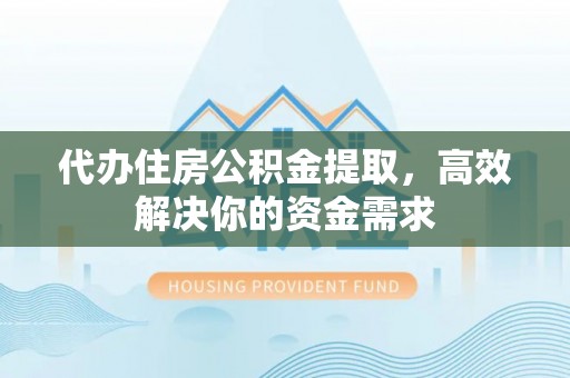 外埔代办住房公积金提取，高效解决你的资金需求
