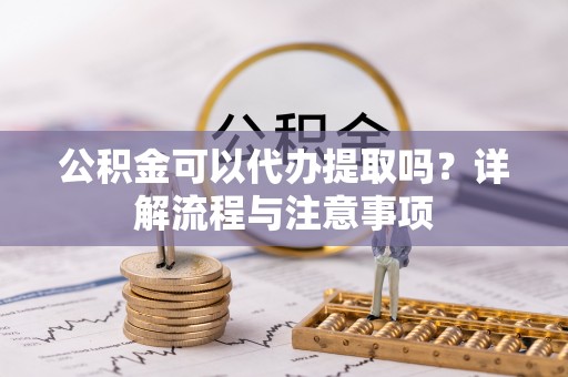外埔公积金可以代办提取吗？详解流程与注意事项