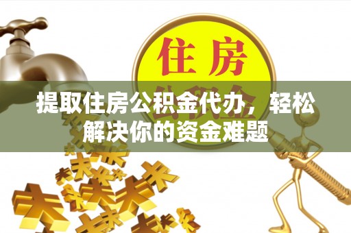外埔提取住房公积金代办，轻松解决你的资金难题
