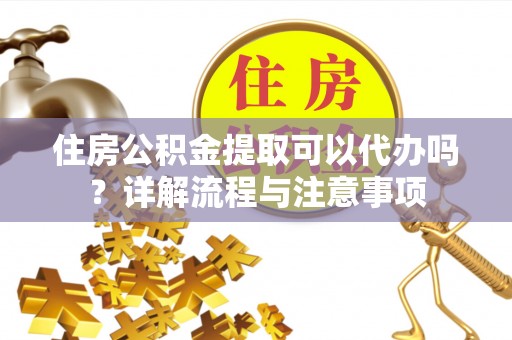 外埔住房公积金提取可以代办吗？详解流程与注意事项