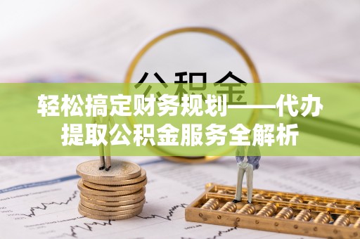 外埔轻松搞定财务规划——代办提取公积金服务全解析