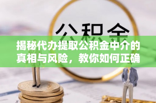 外埔揭秘代办提取公积金中介的真相与风险，教你如何正确操作