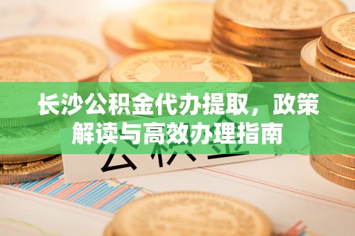 外埔长沙公积金代办提取，政策解读与高效办理指南