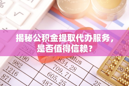 外埔揭秘公积金提取代办服务，是否值得信赖？