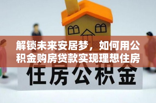 外埔解锁未来安居梦，如何用公积金购房贷款实现理想住房计划