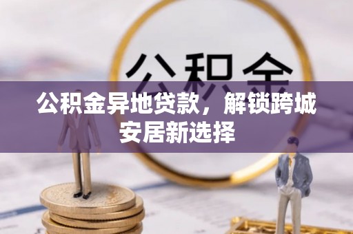 外埔公积金异地贷款，解锁跨城安居新选择