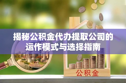外埔揭秘公积金代办提取公司的运作模式与选择指南