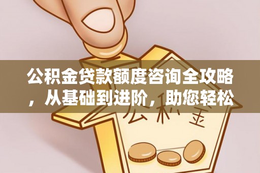 外埔公积金贷款额度咨询全攻略，从基础到进阶，助您轻松掌握关键要点
