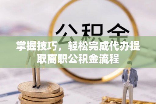 外埔掌握技巧，轻松完成代办提取离职公积金流程
