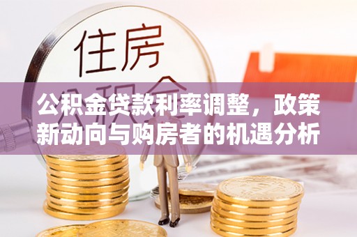 外埔公积金贷款利率调整，政策新动向与购房者的机遇分析