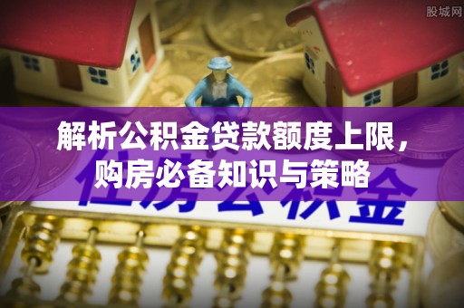外埔解析公积金贷款额度上限，购房必备知识与策略