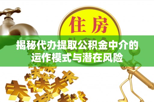 外埔揭秘代办提取公积金中介的运作模式与潜在风险