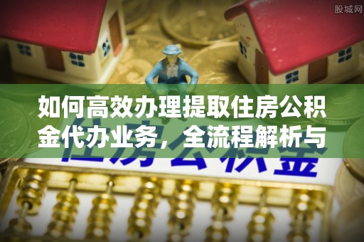 外埔如何高效办理提取住房公积金代办业务，全流程解析与实用建议
