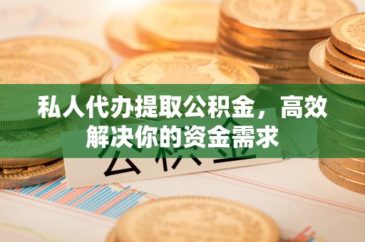 外埔私人代办提取公积金，高效解决你的资金需求