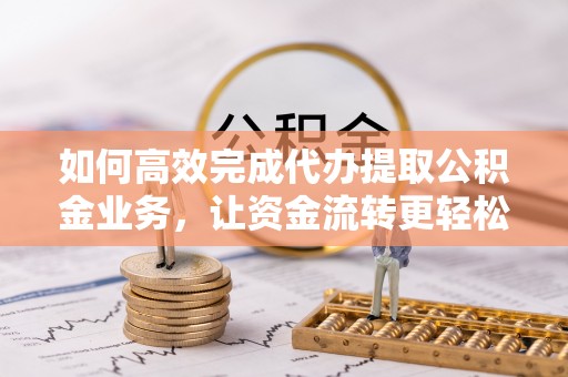 外埔如何高效完成代办提取公积金业务，让资金流转更轻松