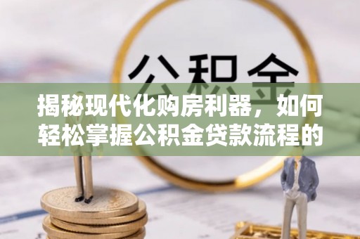 外埔揭秘现代化购房利器，如何轻松掌握公积金贷款流程的每一个细节