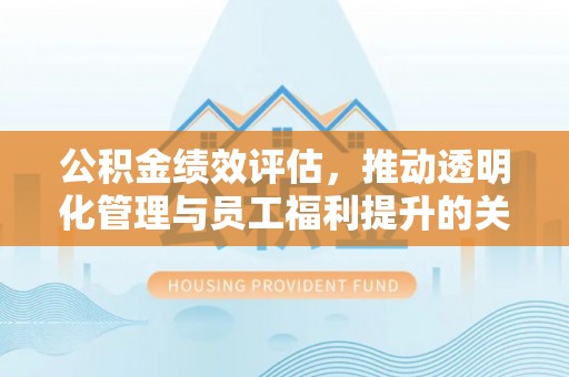 外埔公积金绩效评估，推动透明化管理与员工福利提升的关键