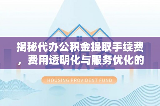 外埔揭秘代办公积金提取手续费，费用透明化与服务优化的关键