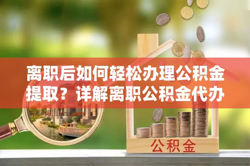 外埔离职后如何轻松办理公积金提取？详解离职公积金代办提取流程