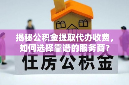 外埔揭秘公积金提取代办收费，如何选择靠谱的服务商？