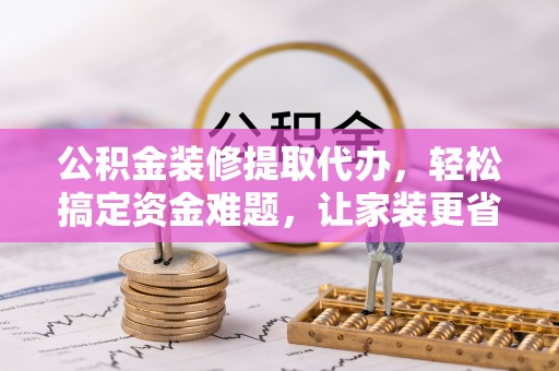 外埔公积金装修提取代办，轻松搞定资金难题，让家装更省心