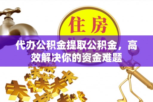 外埔代办公积金提取公积金，高效解决你的资金难题