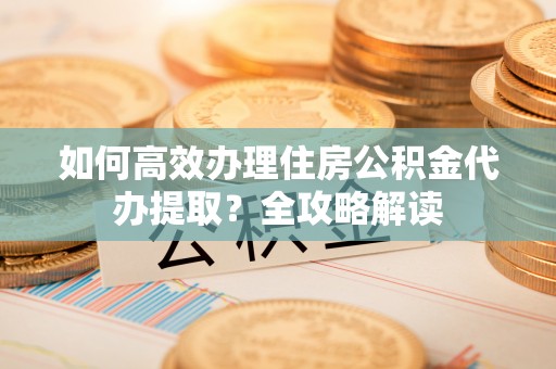 外埔如何高效办理住房公积金代办提取？全攻略解读