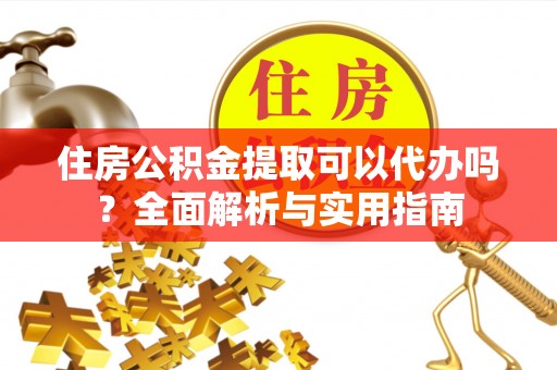 外埔住房公积金提取可以代办吗？全面解析与实用指南