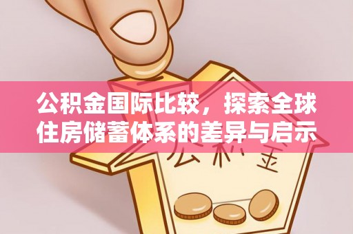 外埔公积金国际比较，探索全球住房储蓄体系的差异与启示