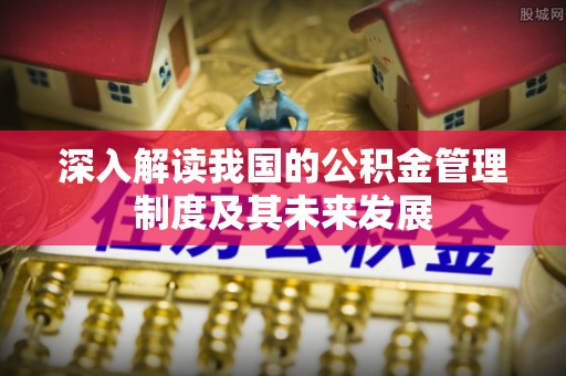 外埔深入解读我国的公积金管理制度及其未来发展