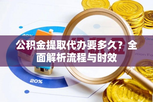 外埔公积金提取代办要多久？全面解析流程与时效