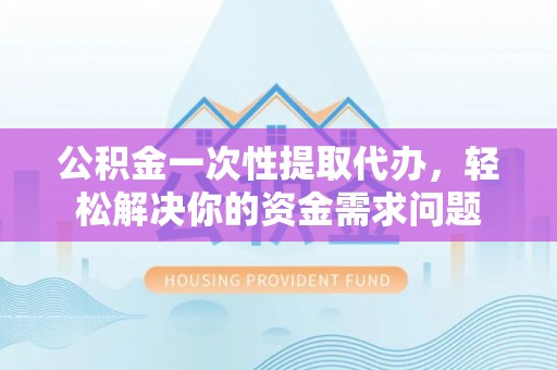 外埔公积金一次性提取代办，轻松解决你的资金需求问题