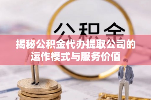 外埔揭秘公积金代办提取公司的运作模式与服务价值