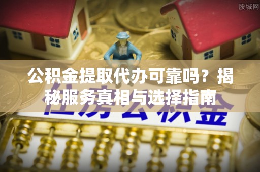 外埔公积金提取代办可靠吗？揭秘服务真相与选择指南